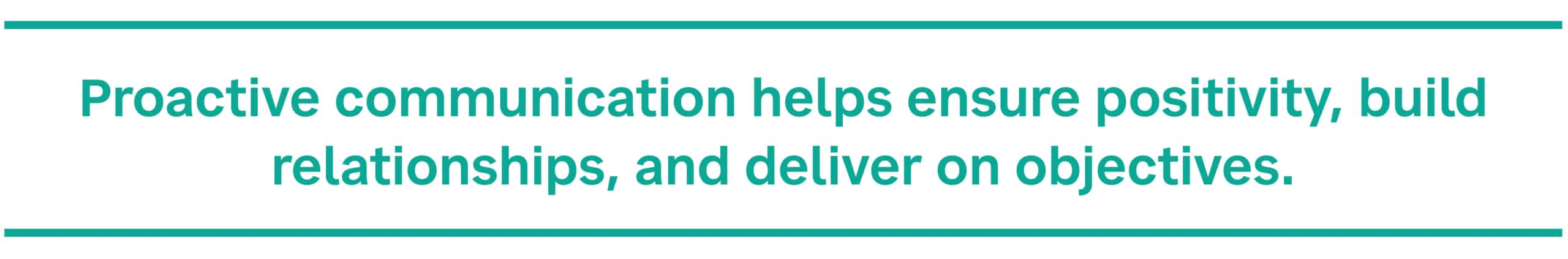 Proactive communication helps ensure positivity, build relationships, and deliver on objectives.